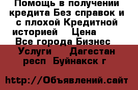 Помощь в получении кредита Без справок и с плохой Кредитной историей  › Цена ­ 11 - Все города Бизнес » Услуги   . Дагестан респ.,Буйнакск г.